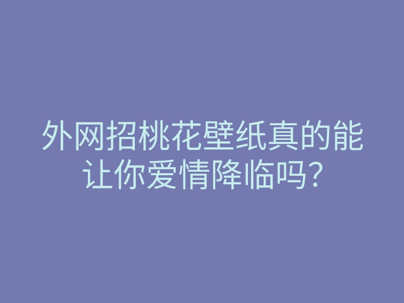 外网招桃花壁纸真的能让你爱情降临吗？