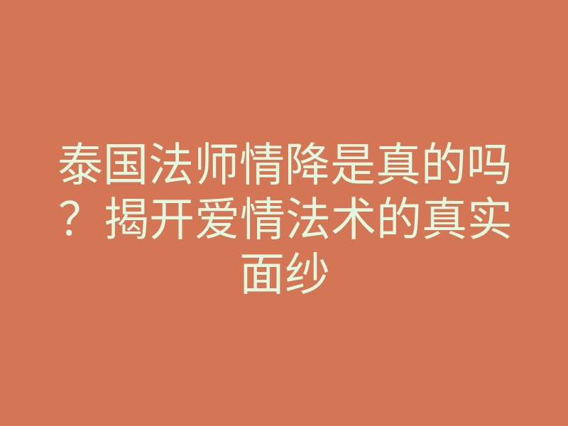 泰国法师情降是真的吗?揭开爱情法术的真实面纱