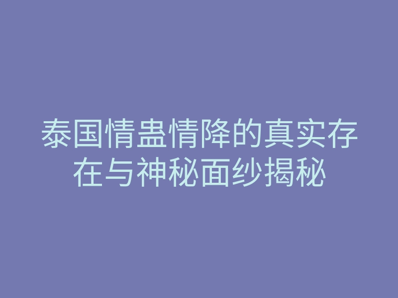 泰国情蛊情降的真实存在与神秘面纱揭秘