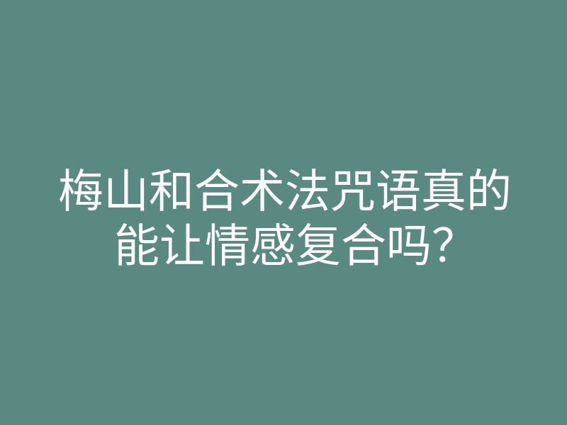 梅山和合术法咒语真的能让情感复合吗?