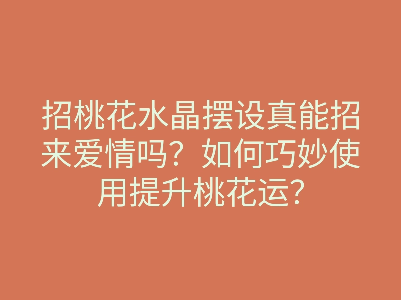 招桃花水晶摆设真能招来爱情吗?如何巧妙使用提升桃花运?