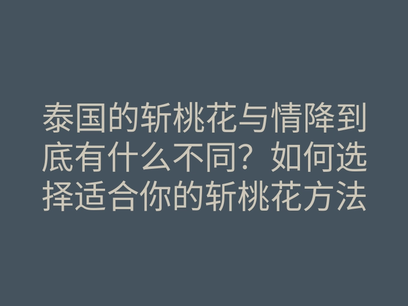 泰国的斩桃花与情降到底有什么不同？如何选择适合你的斩桃花方法？