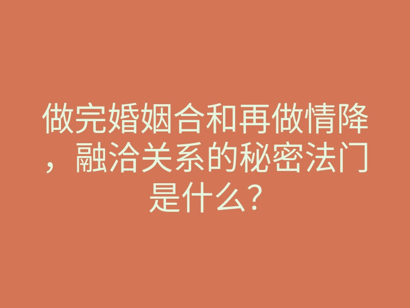 做完婚姻合和再做情降,融洽关系的秘密法门是什么?
