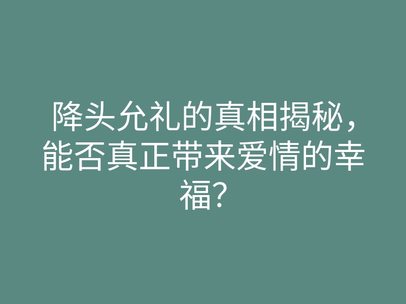 降头允礼的真相揭秘，能否真正带来爱情的幸福？