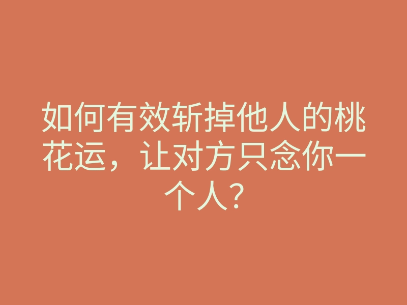 如何有效斩掉他人的桃花运，让对方只念你一个人？