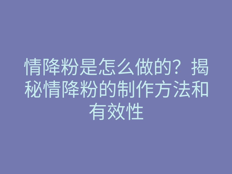 情降粉是怎么做的?揭秘情降粉的制作方法和有效性