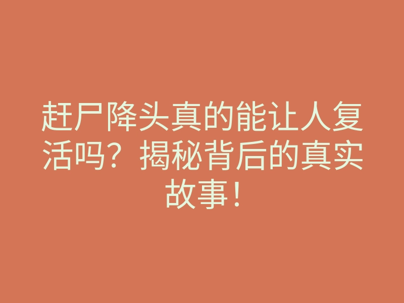 赶尸降头真的能让人复活吗?揭秘背后的真实故事!