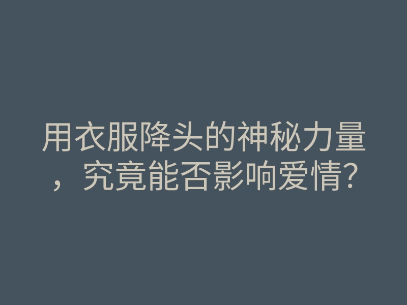 用衣服降头的神秘力量,究竟能否影响爱情?