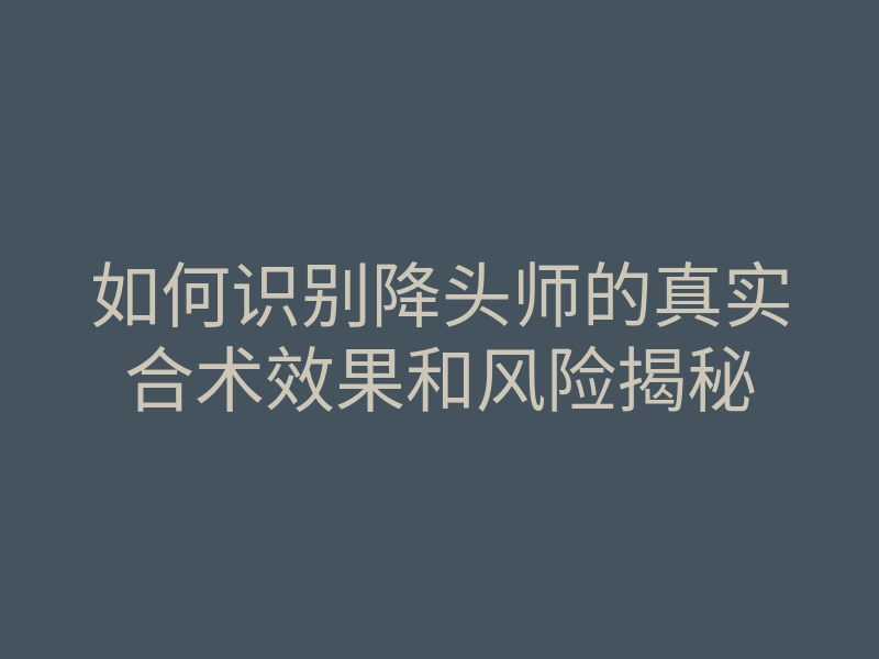 如何识别降头师的真实合术效果和风险揭秘