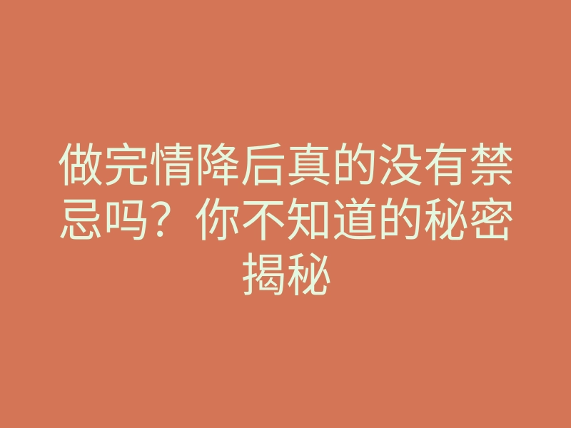 做完情降后真的没有禁忌吗?你不知道的秘密揭秘