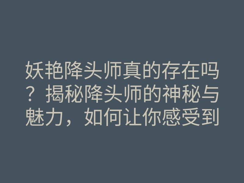 妖艳降头师真的存在吗？揭秘降头师的神秘与魅力，如何让你感受到降头的魔力