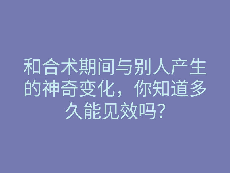 和合术期间与别人产生的神奇变化,你知道多久能见效吗?