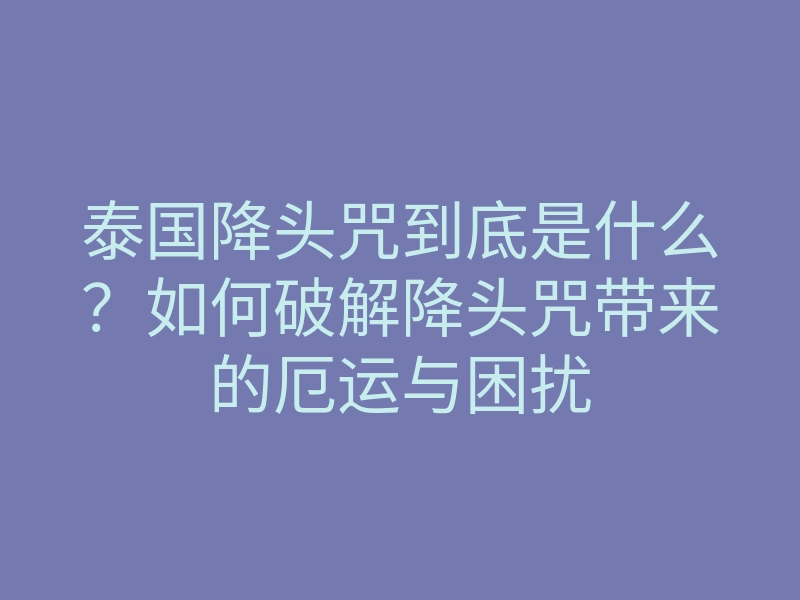 泰国降头咒到底是什么?如何破解降头咒带来的厄运与困扰