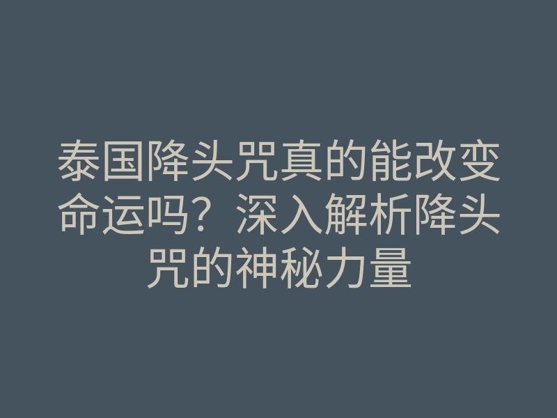 泰国降头咒真的能改变命运吗？深入解析降头咒的神秘力量