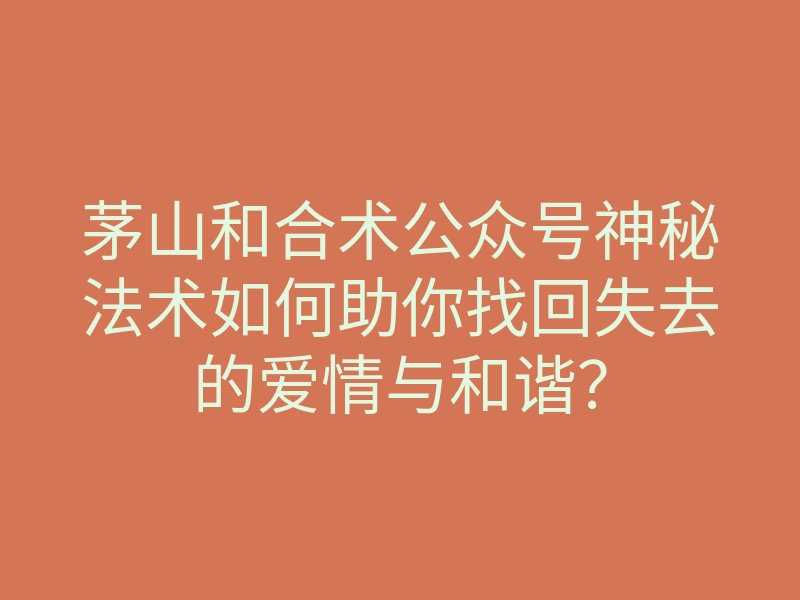茅山和合术公众号神秘法术如何助你找回失去的爱情与和谐?