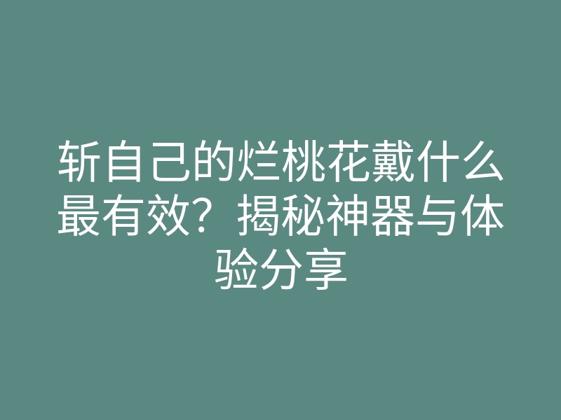 斩自己的烂桃花戴什么最有效?揭秘神器与体验分享