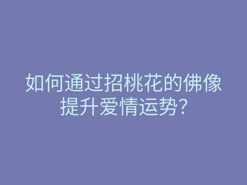 如何通过招桃花的佛像提升爱情运势?