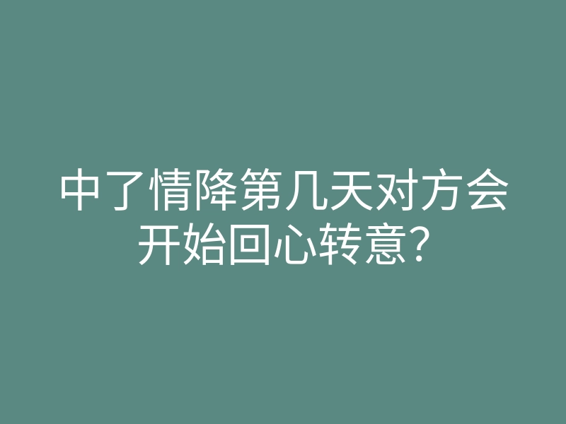 中了情降第几天对方会开始回心转意?