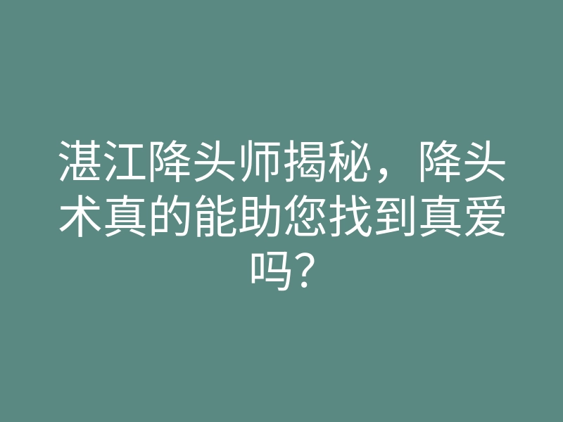 湛江降头师揭秘,降头术真的能助您找到真爱吗?