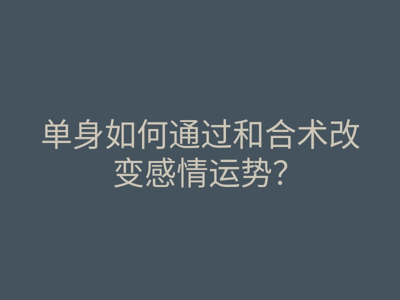 单身如何通过和合术改变感情运势?