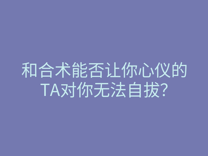 和合术能否让你心仪的TA对你无法自拔?