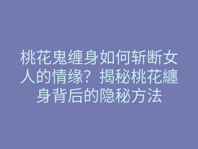 桃花鬼缠身如何斩断女人的情缘?揭秘桃花纏身背后的隐秘方法