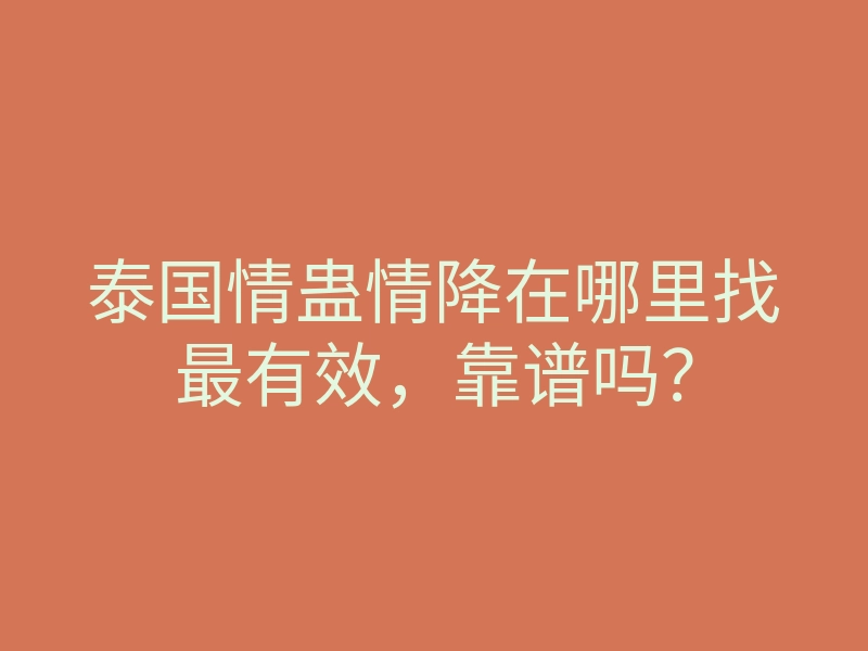 泰国情蛊情降在哪里找最有效,靠谱吗?