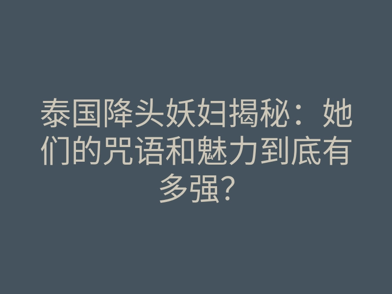 泰国降头妖妇揭秘:她们的咒语和魅力到底有多强?