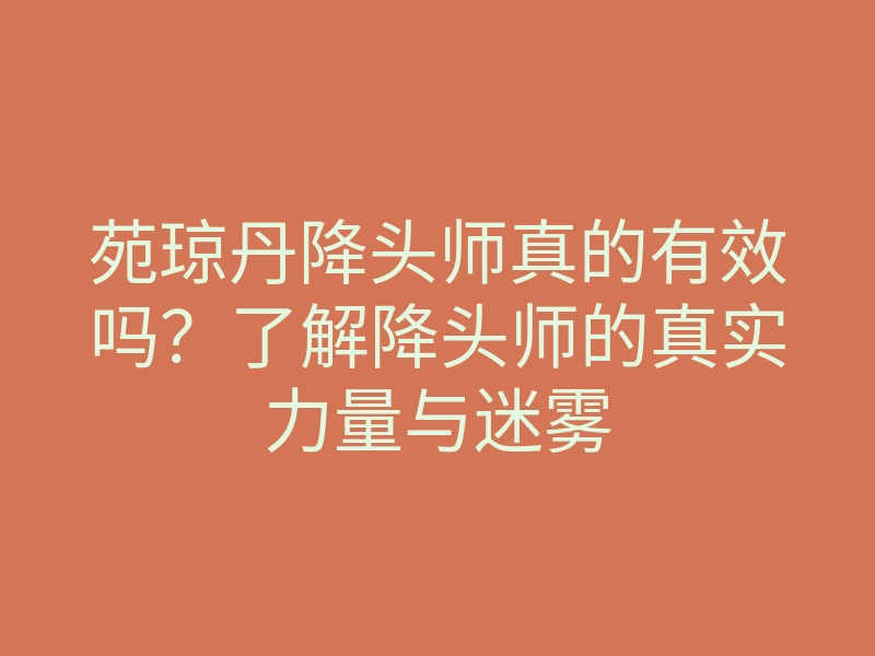 苑琼丹降头师真的有效吗?了解降头师的真实力量与迷雾
