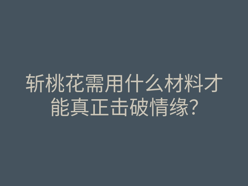 斩桃花需用什么材料才能真正击破情缘?