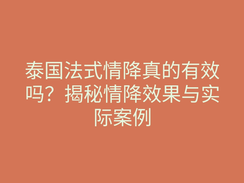 泰国法式情降真的有效吗?揭秘情降效果与实际案例