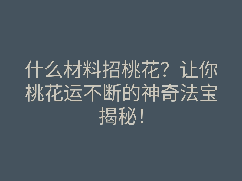 什么材料招桃花？让你桃花运不断的神奇法宝揭秘！