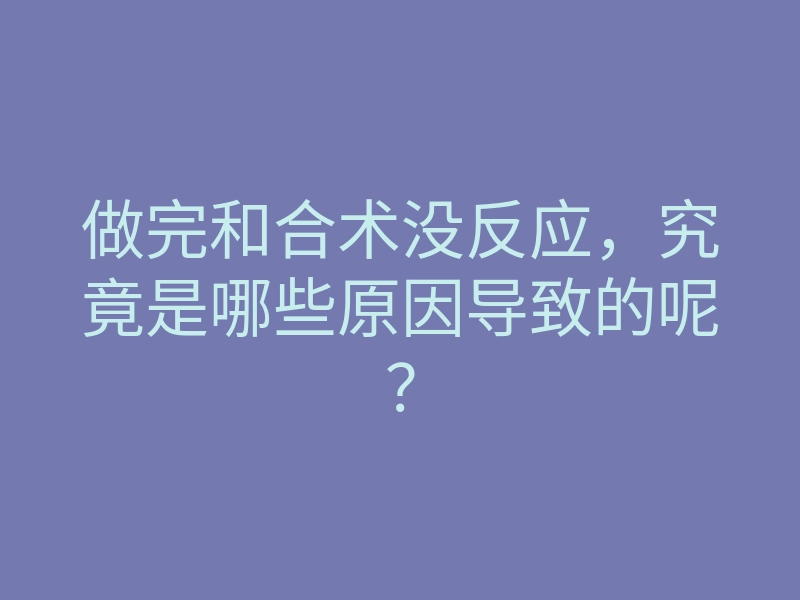 做完和合术没反应，究竟是哪些原因导致的呢？