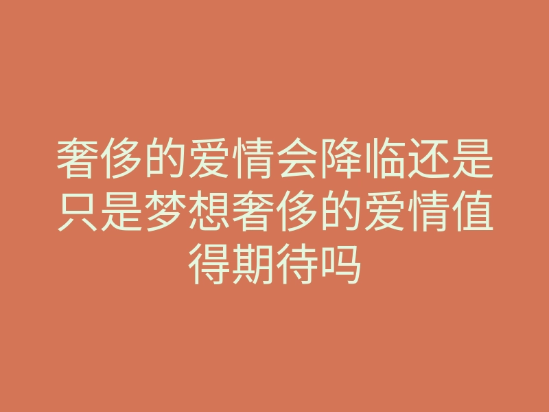 奢侈的爱情会降临还是只是梦想奢侈的爱情值得期待吗