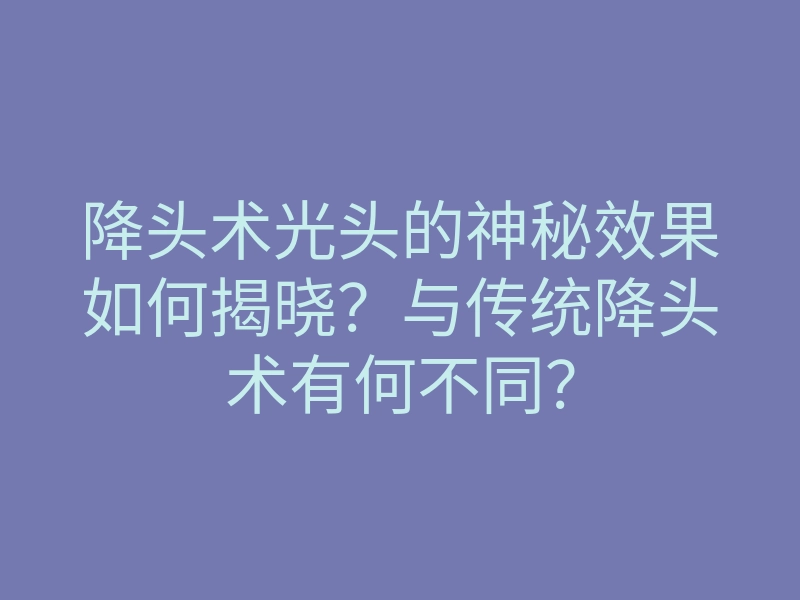 降头术光头的神秘效果如何揭晓?与传统降头术有何不同?