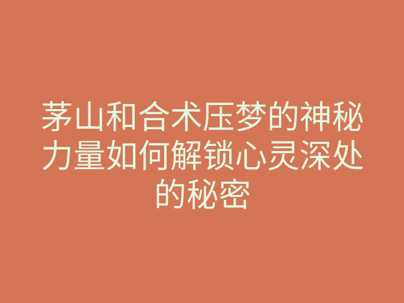 茅山和合术压梦的神秘力量如何解锁心灵深处的秘密