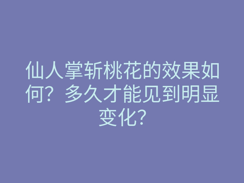 仙人掌斩桃花的效果如何?多久才能见到明显变化?