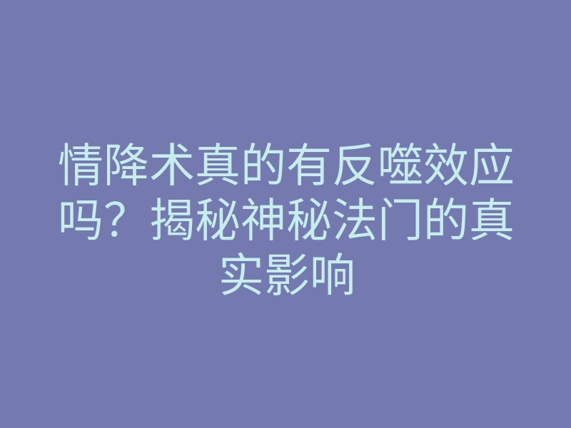 情降术真的有反噬效应吗?揭秘神秘法门的真实影响