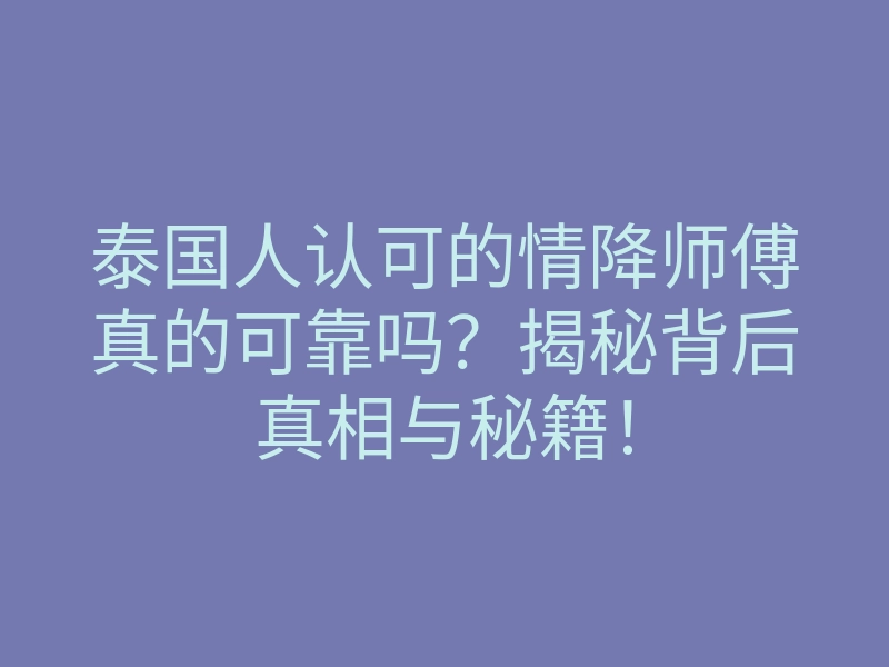 泰国人认可的情降师傅真的可靠吗?揭秘背后真相与秘籍!