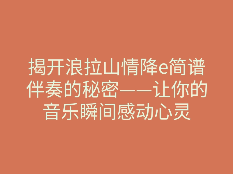 揭开浪拉山情降e简谱伴奏的秘密——让你的音乐瞬间感动心灵