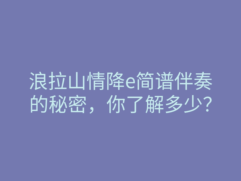 浪拉山情降e简谱伴奏的秘密,你了解多少?