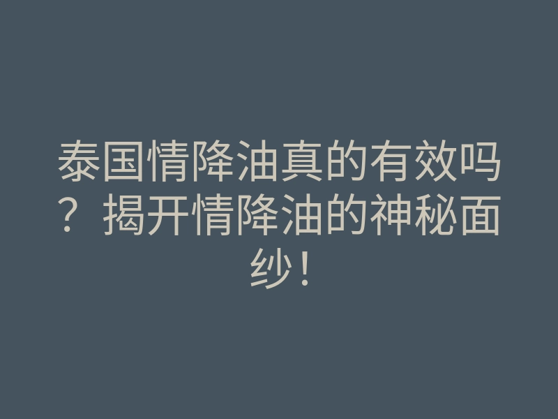 泰国情降油真的有效吗?揭开情降油的神秘面纱!