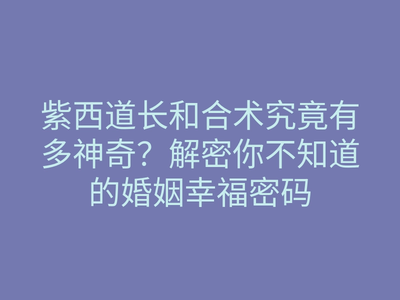 紫西道长和合术究竟有多神奇?解密你不知道的婚姻幸福密码