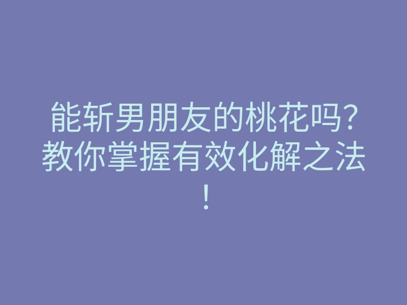 能斩男朋友的桃花吗?教你掌握有效化解之法!