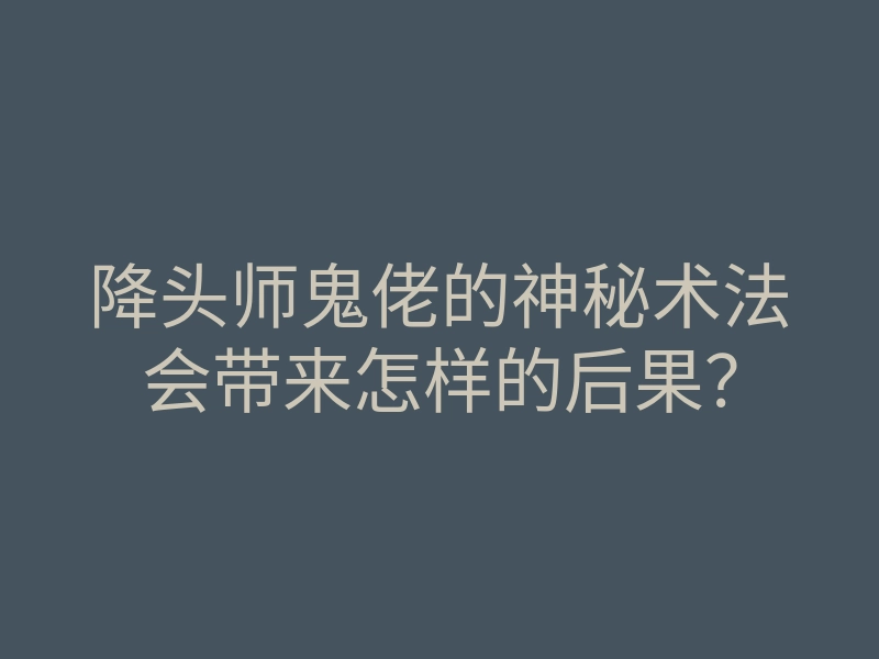 降头师鬼佬的神秘术法会带来怎样的后果?