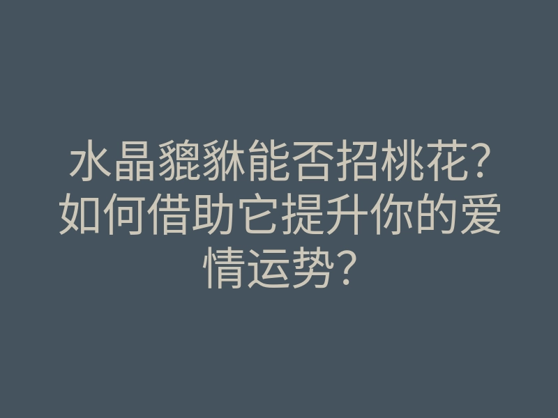 水晶貔貅能否招桃花?如何借助它提升你的爱情运势?