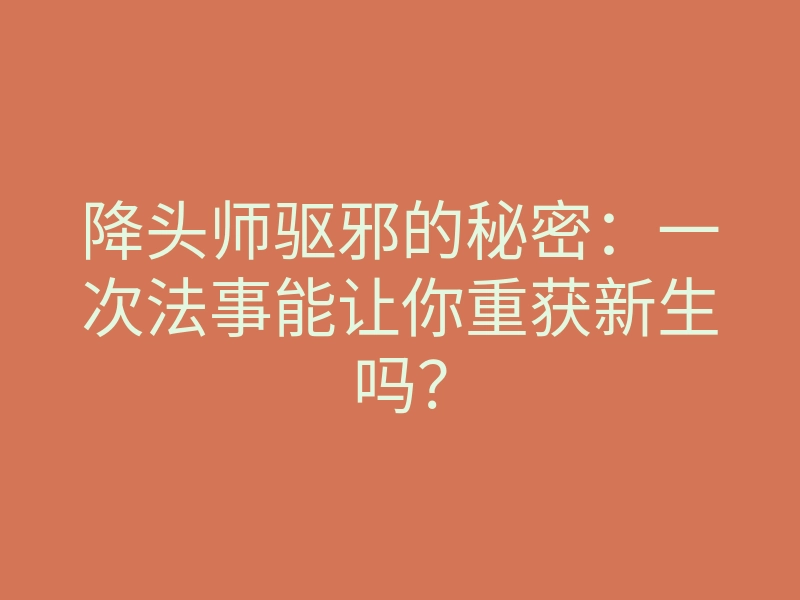 降头师驱邪的秘密:一次法事能让你重获新生吗?