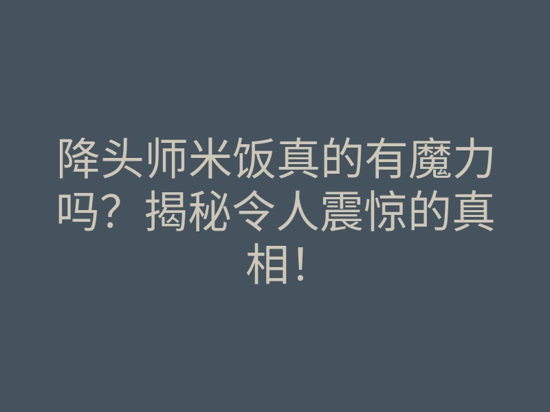 降头师米饭真的有魔力吗?揭秘令人震惊的真相!
