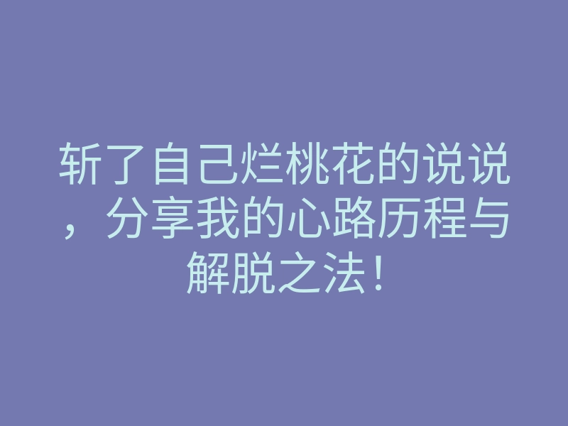 斩了自己烂桃花的说说,分享我的心路历程与解脱之法!