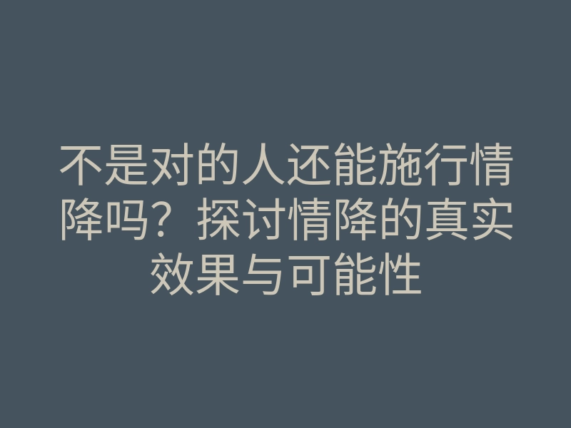 不是对的人还能施行情降吗?探讨情降的真实效果与可能性